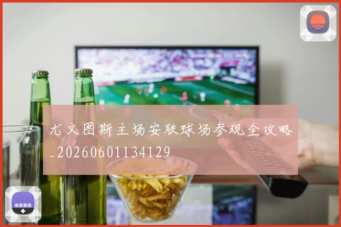 尤文图斯主场安联球场参观全攻略_20260601134129
