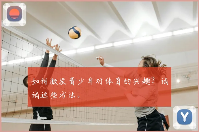 如何激发青少年对体育的兴趣?试试这些方法。