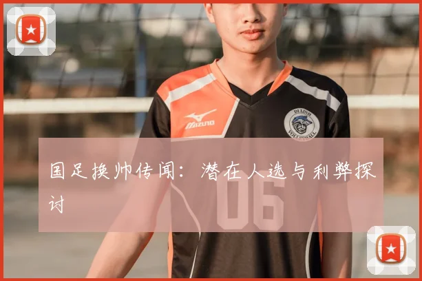 国足换帅传闻:潜在人选与利弊探讨