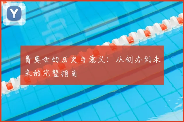 青奥会的历史与意义：从创办到未来的完整指南