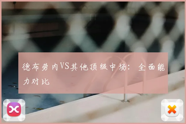 德布劳内VS其他顶级中场：全面能力对比