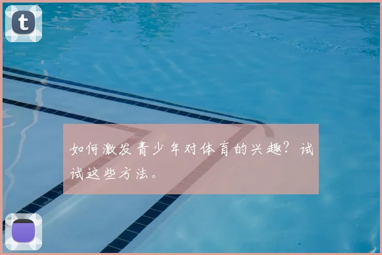 如何激发青少年对体育的兴趣？试试这些方法。