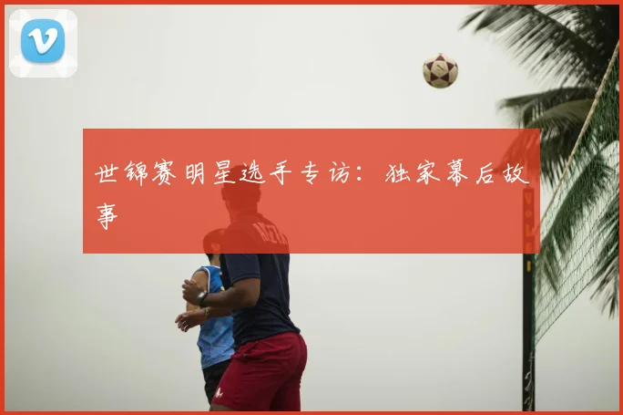 世锦赛明星选手专访:独家幕后故事
