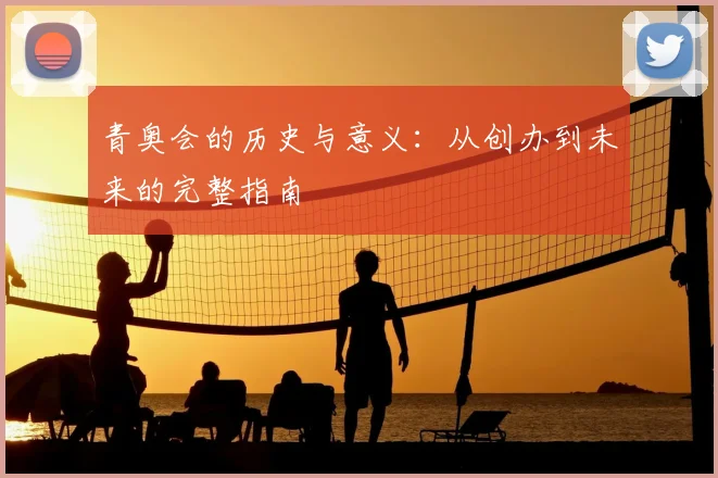 青奥会的历史与意义：从创办到未来的完整指南