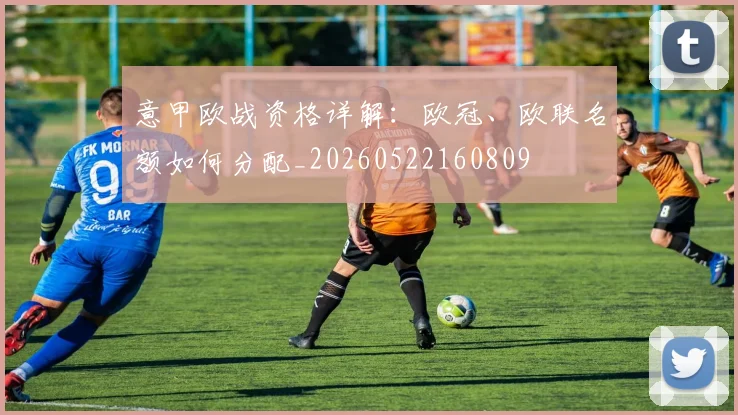 意甲欧战资格详解:欧冠、欧联名额如何分配_20260522160809
