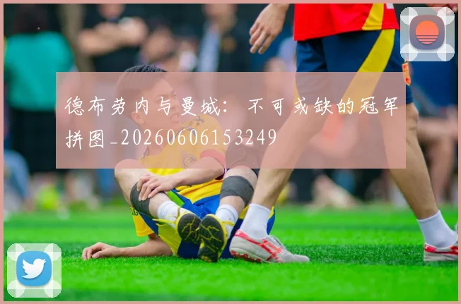 德布劳内与曼城:不可或缺的冠军拼图_20260606153249