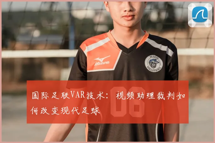 国际足联VAR技术:视频助理裁判如何改变现代足球