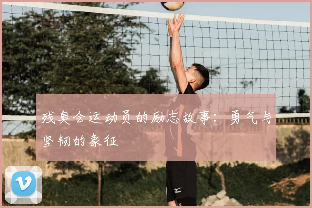 残奥会运动员的励志故事：勇气与坚韧的象征