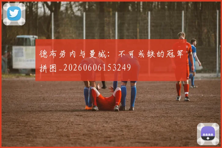 德布劳内与曼城:不可或缺的冠军拼图_20260606153249