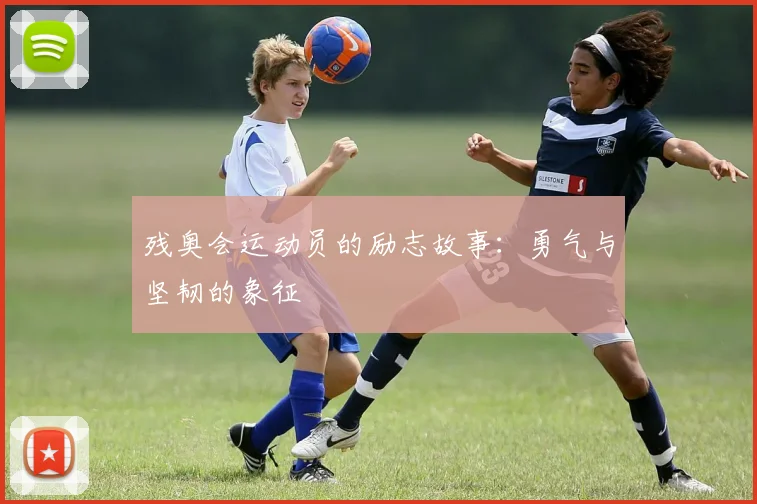 残奥会运动员的励志故事：勇气与坚韧的象征