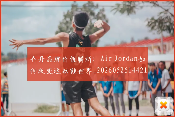 乔丹品牌价值解析:Air Jordan如何改变运动鞋世界_20260526144217