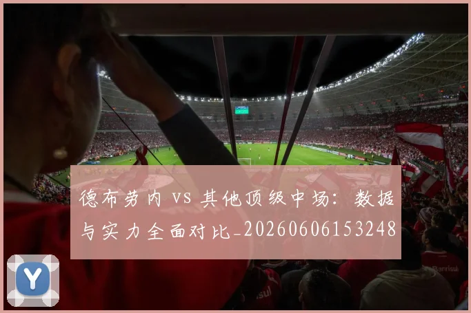 德布劳内 vs 其他顶级中场：数据与实力全面对比_20260606153248