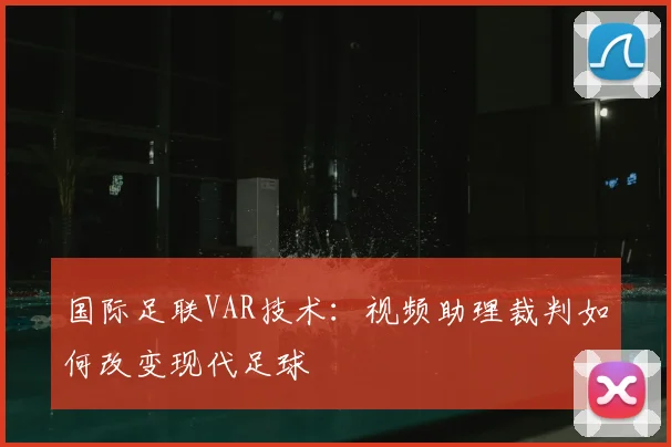 国际足联VAR技术:视频助理裁判如何改变现代足球
