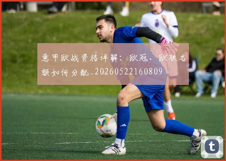 意甲欧战资格详解：欧冠、欧联名额如何分配_20260522160809
