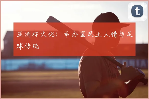 亚洲杯文化：举办国风土人情与足球传统