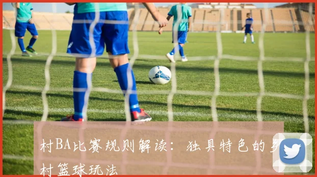 村BA比赛规则解读：独具特色的乡村篮球玩法