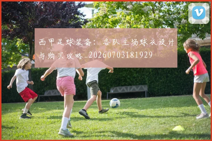 西甲足球装备:各队主场球衣设计与购买攻略_20260703181929