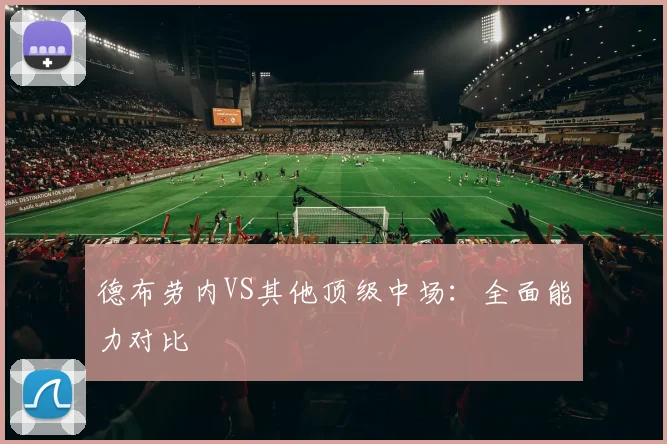 德布劳内VS其他顶级中场:全面能力对比