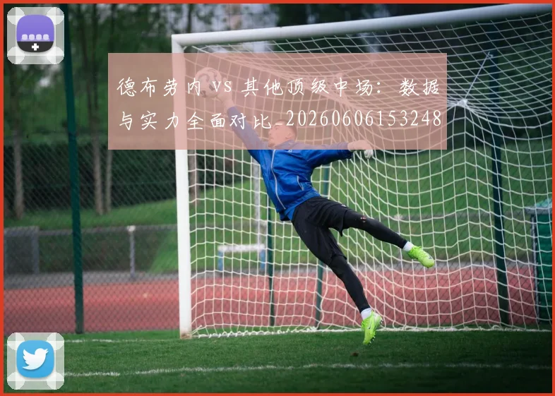 德布劳内 vs 其他顶级中场:数据与实力全面对比_20260606153248