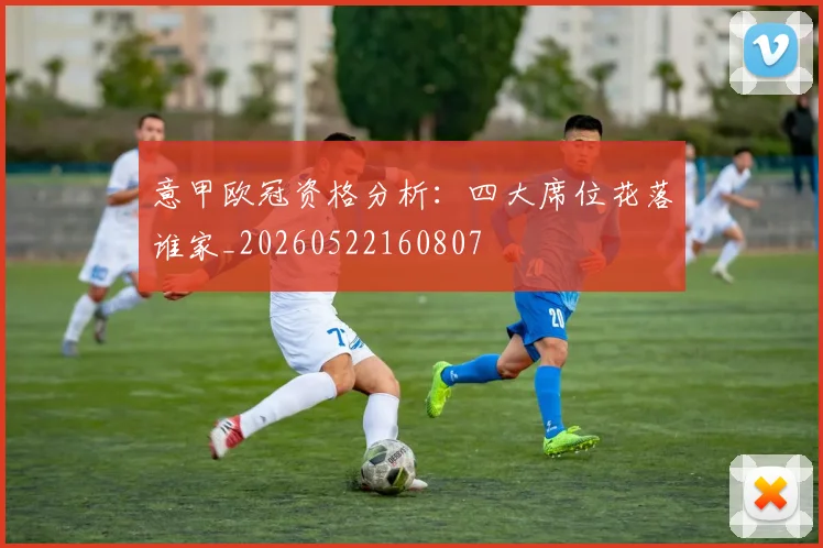 意甲欧冠资格分析:四大席位花落谁家_20260522160807