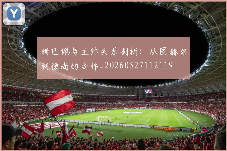 姆巴佩与主帅关系剖析:从图赫尔到德尚的合作_20260527112119